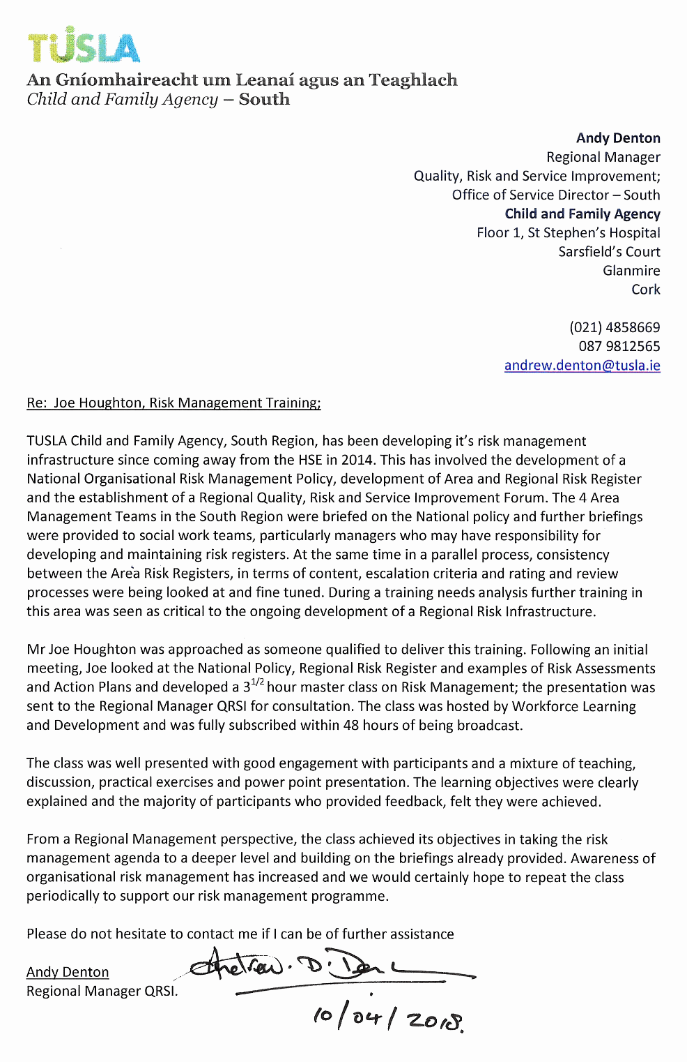 Testimonial from Andy Denton, Regional Manager, Quality, Risk and Service Improvement, TUSLA Child and Family Agency - South. Quote: Mr Joe Houghton was approached as someone qualified to deliver this training. Following an initial meeting, Joe looked at the National Policy, Regional Risk Register and examples of Risk Assessments and Action Plans and developed a 3.5 hour master class on Risk Management. The class was hosted by Workforce Learning and Development and was fully subscribed within 48 hours of being broadcast. The class was well presented with good engagement with participants and a mixture of teaching, discussion, practical exercises and power point presentation. The learning objectives were clearly explained and the majority of participants who provided feedback, felt they were achieved. From a Regional Management perspective, the class achieved its objectives in taking the risk management agenda to a deeper level and building on the briefings already provided. Awareness of organisational risk management has increased and we would certainly hope to repeat the class periodically to support our risk management programme.
